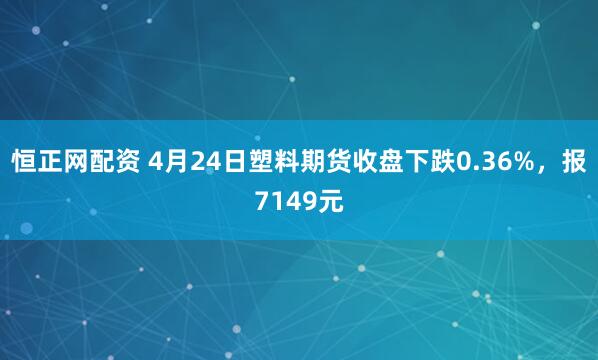 恒正网配资 4月24日塑料期货收盘下跌0.36%，报7149元