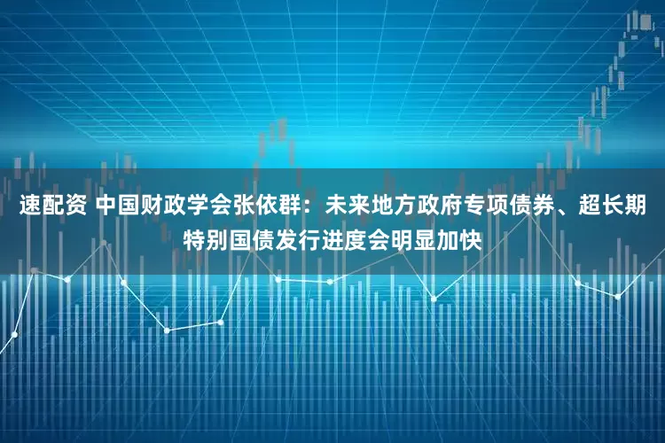 速配资 中国财政学会张依群：未来地方政府专项债券、超长期特别国债发行进度会明显加快
