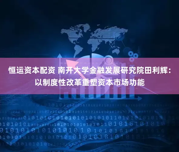 恒运资本配资 南开大学金融发展研究院田利辉：以制度性改革重塑资本市场功能