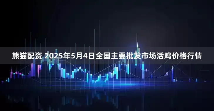 熊猫配资 2025年5月4日全国主要批发市场活鸡价格行情