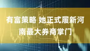 有富策略 她正式履新河南最大券商掌门