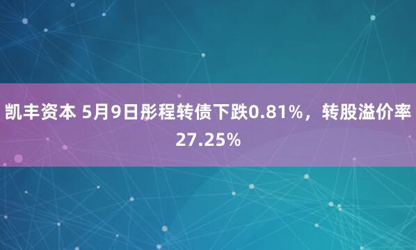凯丰资本 5月9日彤程转债下跌0.81%，转股溢价率27.25%