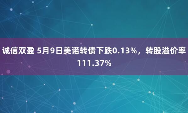 诚信双盈 5月9日美诺转债下跌0.13%，转股溢价率111.37%