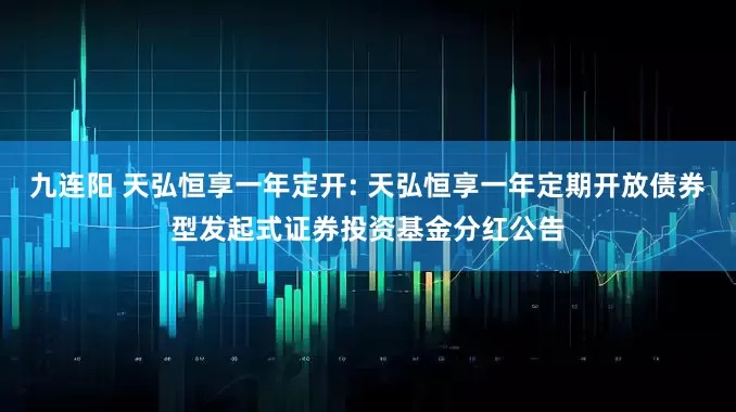 九连阳 天弘恒享一年定开: 天弘恒享一年定期开放债券型发起式证券投资基金分红公告