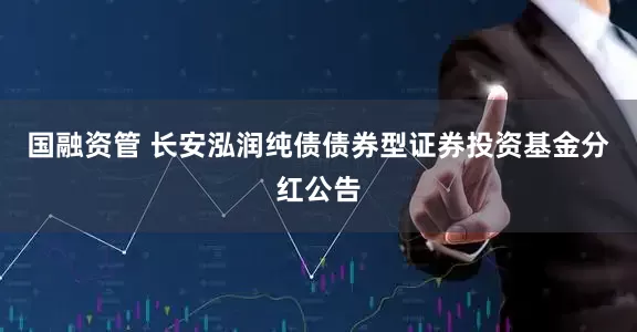 国融资管 长安泓润纯债债券型证券投资基金分红公告