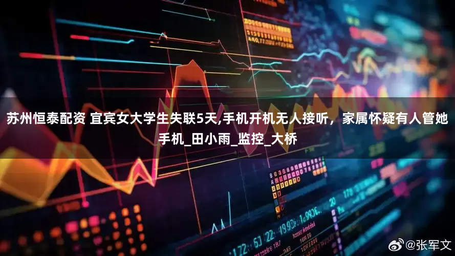 苏州恒泰配资 宜宾女大学生失联5天,手机开机无人接听，家属怀疑有人管她手机_田小雨_监控_大桥