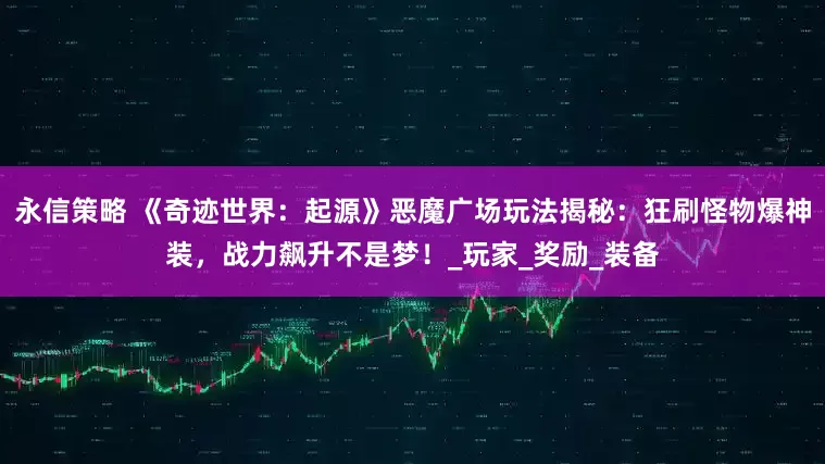 永信策略 《奇迹世界：起源》恶魔广场玩法揭秘：狂刷怪物爆神装，战力飙升不是梦！_玩家_奖励_装备