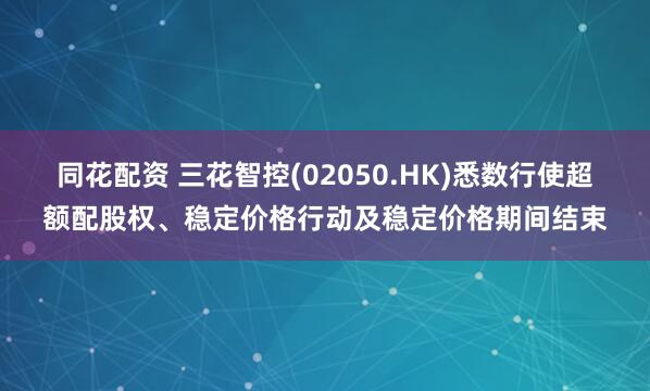 同花配资 三花智控(02050.HK)悉数行使超额配股权、稳定价格行动及稳定价格期间结束