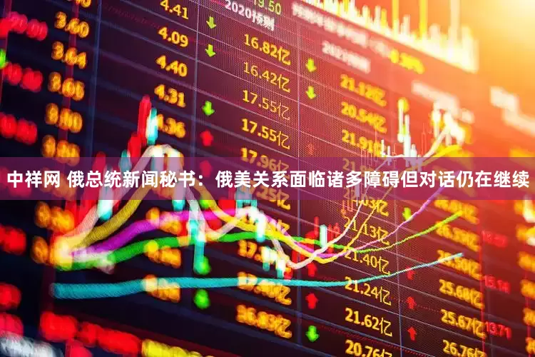 中祥网 俄总统新闻秘书：俄美关系面临诸多障碍但对话仍在继续
