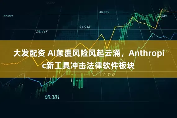 大发配资 AI颠覆风险风起云涌，Anthropic新工具冲击法律软件板块