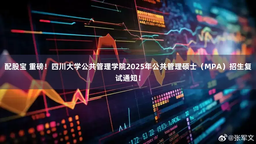 配股宝 重磅！四川大学公共管理学院2025年公共管理硕士（MPA）招生复试通知！