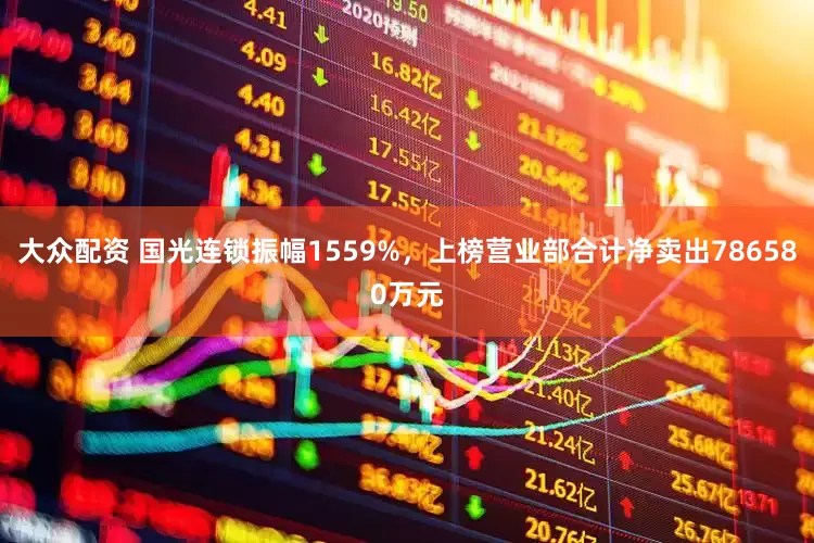 大众配资 国光连锁振幅1559%，上榜营业部合计净卖出786580万元