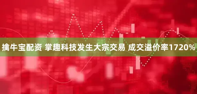 擒牛宝配资 掌趣科技发生大宗交易 成交溢价率1720%